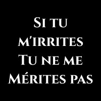 Si tu m'irrites tu ne me mérites pas !
